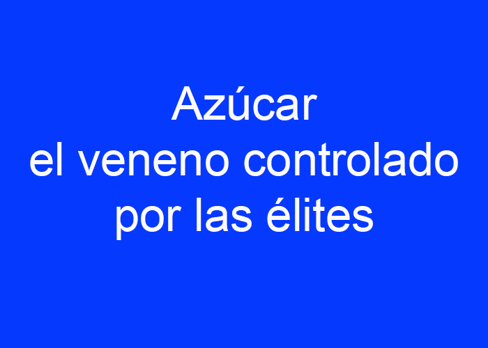 Azúcar, veneno de la élite mundial para controlar a las masas.