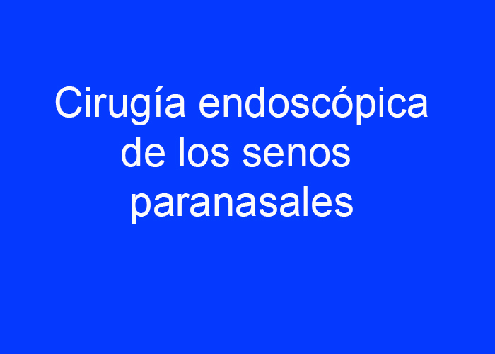 Cirugía endoscópica de los senos paranasales