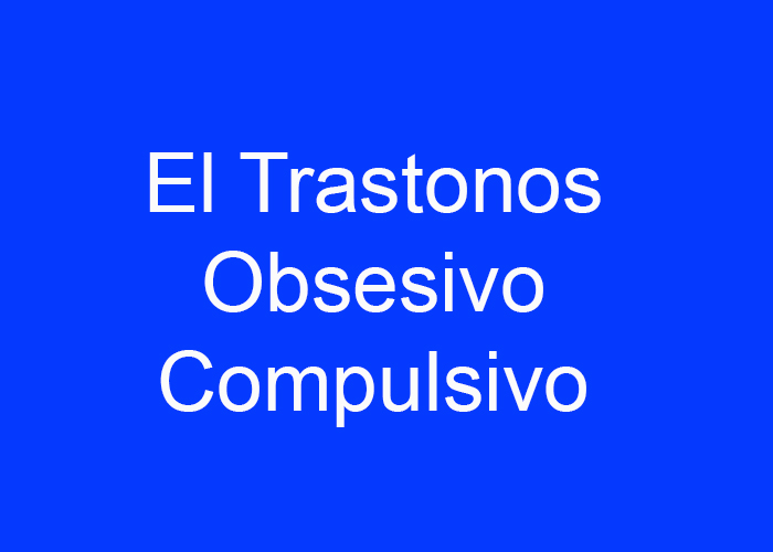 El Trastorno Obsesivo Compulsivo (TOC)